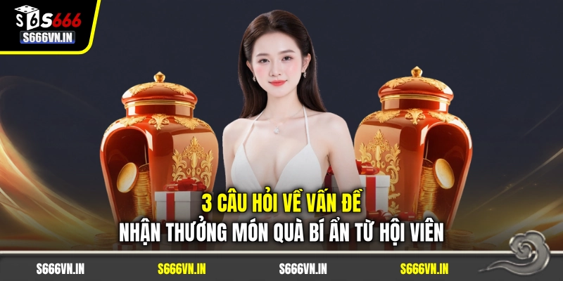 3 câu hỏi về vấn đề nhận thưởng món quà bí ẩn từ hội viên 3 câu hỏi về vấn đề nhận thưởng món quà bí ẩn từ hội viên