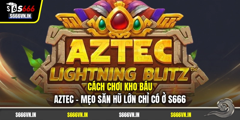 Cách Chơi Kho Báu Aztec - Mẹo Săn Hũ Lớn Chỉ Có Ở S666