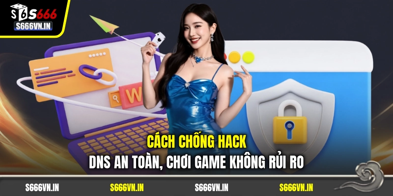 Cách Chống Hack DNS An Toàn, Chơi Game Không Rủi Ro