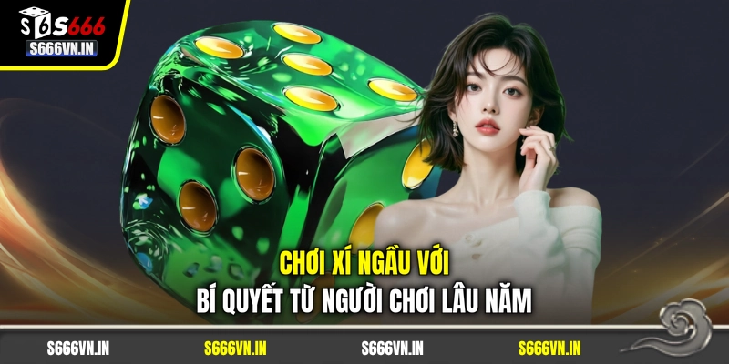 Chơi xí ngầu với bí quyết từ người chơi lâu năm Chơi xí ngầu với bí quyết từ người chơi lâu năm