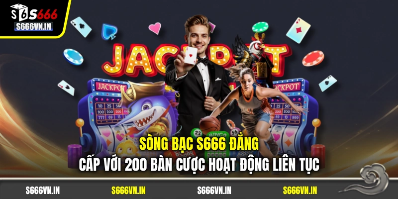 Sòng bạc S666 đẳng cấp với 200 bàn cược hoạt động liên tục